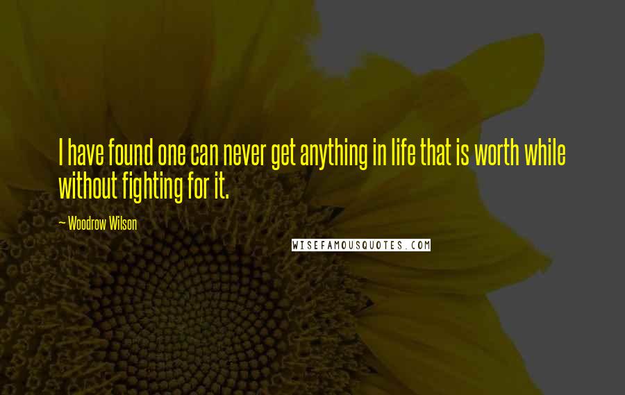 Woodrow Wilson Quotes: I have found one can never get anything in life that is worth while without fighting for it.