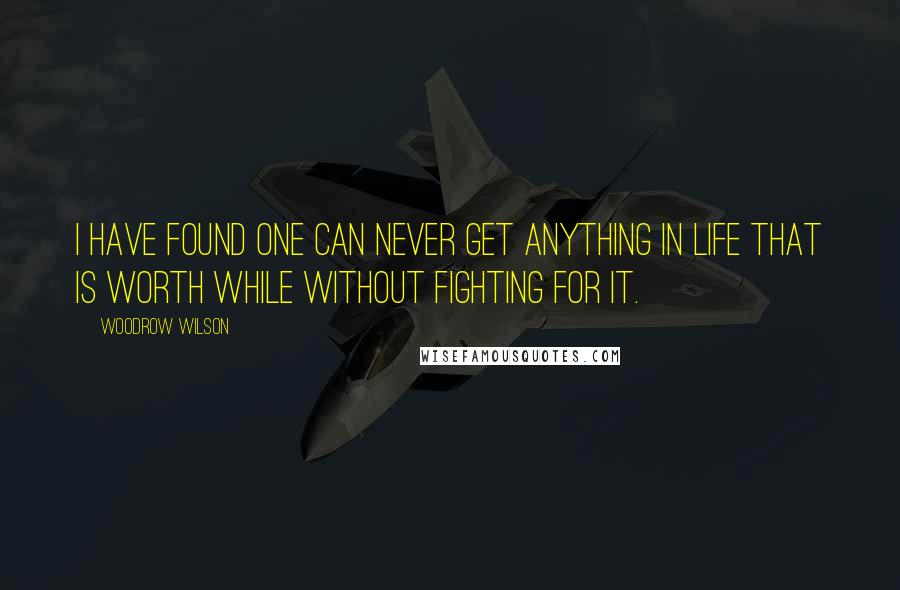 Woodrow Wilson Quotes: I have found one can never get anything in life that is worth while without fighting for it.