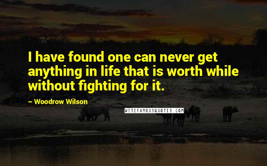 Woodrow Wilson Quotes: I have found one can never get anything in life that is worth while without fighting for it.