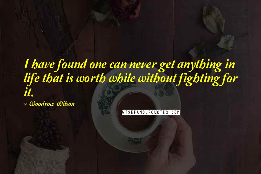 Woodrow Wilson Quotes: I have found one can never get anything in life that is worth while without fighting for it.