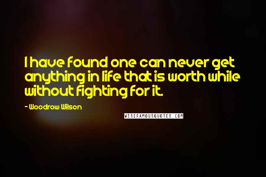 Woodrow Wilson Quotes: I have found one can never get anything in life that is worth while without fighting for it.