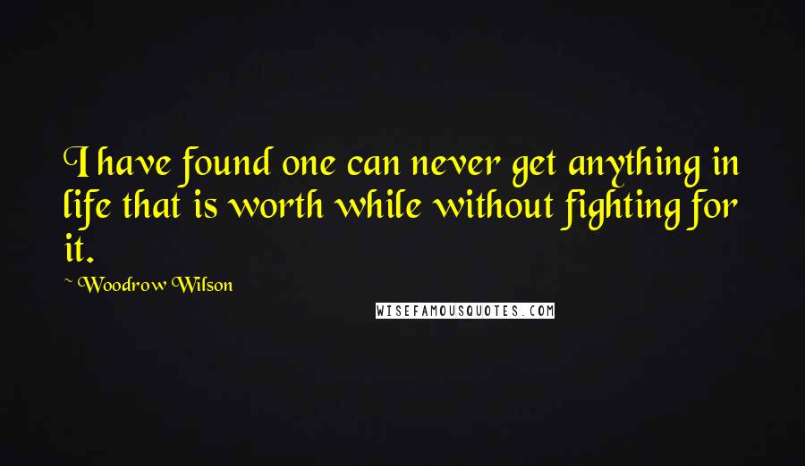 Woodrow Wilson Quotes: I have found one can never get anything in life that is worth while without fighting for it.