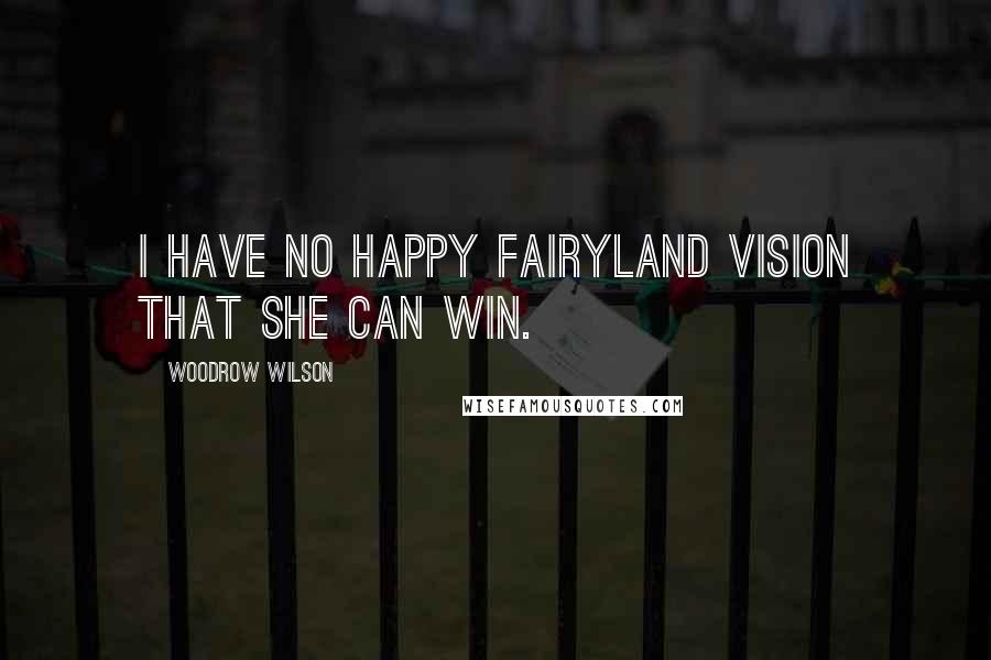 Woodrow Wilson Quotes: I have no happy fairyland vision that she can win.