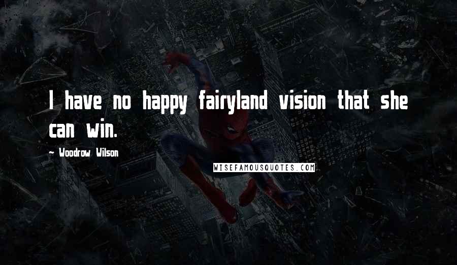 Woodrow Wilson Quotes: I have no happy fairyland vision that she can win.