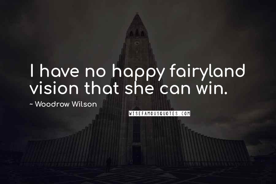 Woodrow Wilson Quotes: I have no happy fairyland vision that she can win.