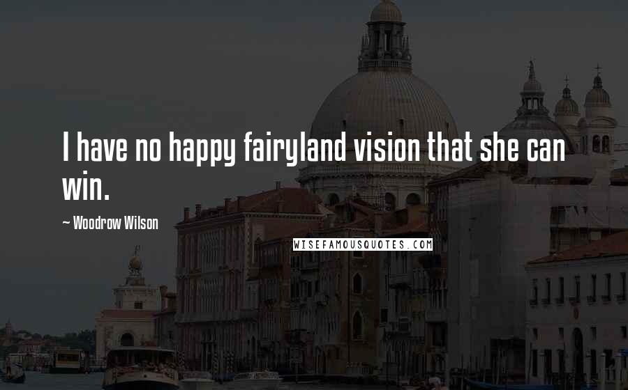 Woodrow Wilson Quotes: I have no happy fairyland vision that she can win.