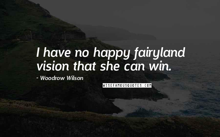 Woodrow Wilson Quotes: I have no happy fairyland vision that she can win.