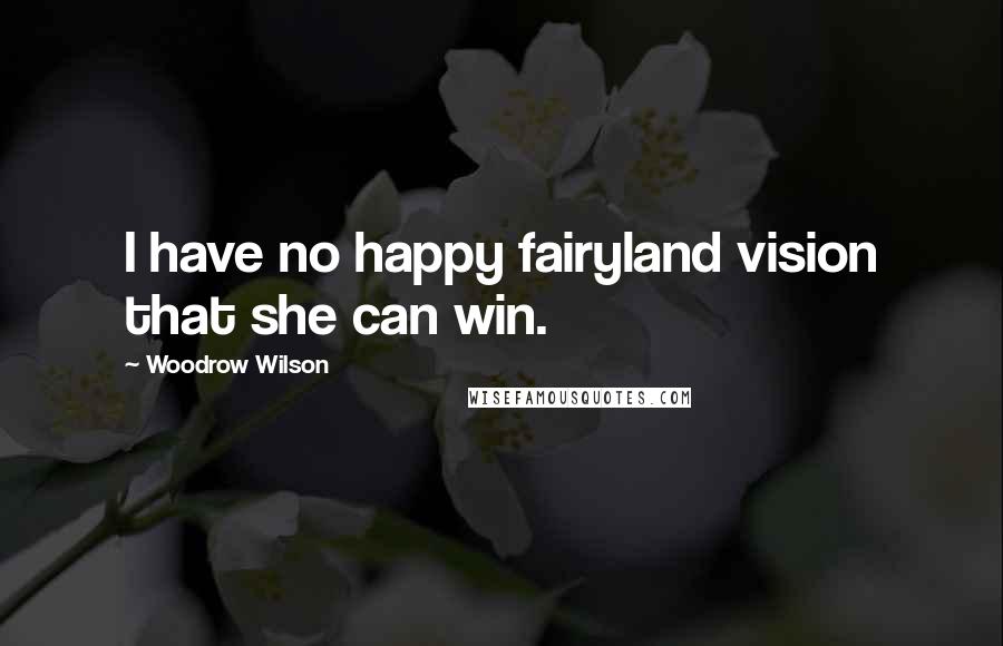 Woodrow Wilson Quotes: I have no happy fairyland vision that she can win.