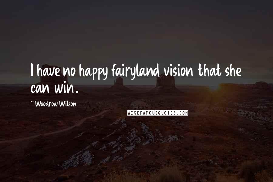 Woodrow Wilson Quotes: I have no happy fairyland vision that she can win.