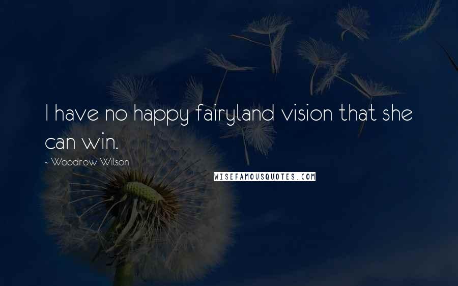 Woodrow Wilson Quotes: I have no happy fairyland vision that she can win.