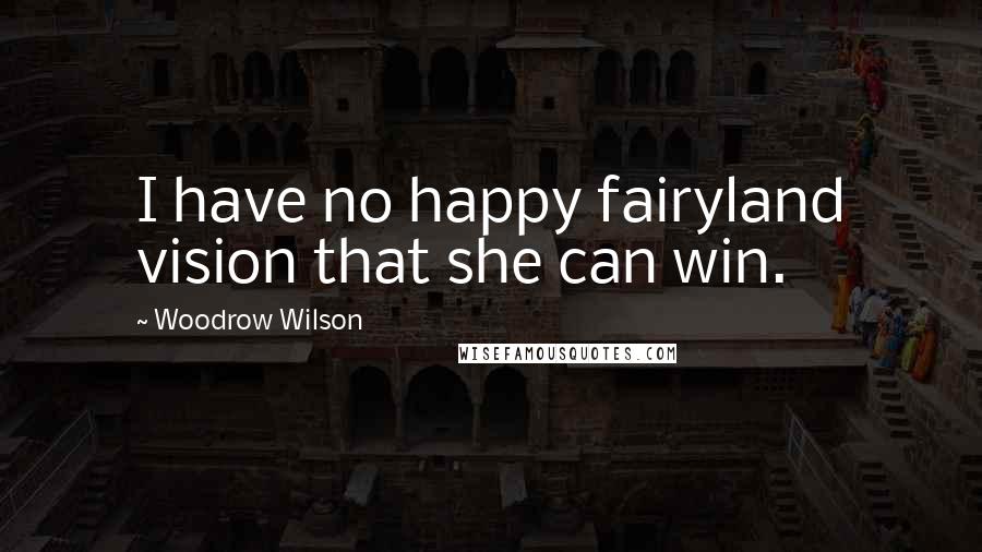 Woodrow Wilson Quotes: I have no happy fairyland vision that she can win.