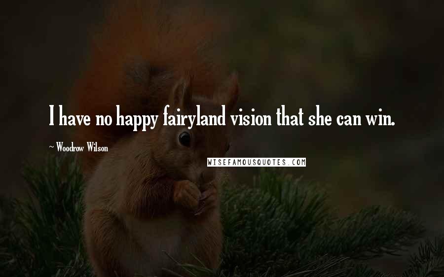 Woodrow Wilson Quotes: I have no happy fairyland vision that she can win.