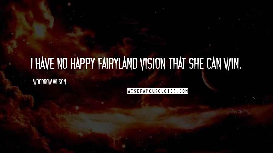 Woodrow Wilson Quotes: I have no happy fairyland vision that she can win.