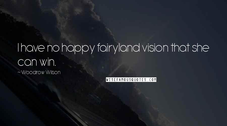 Woodrow Wilson Quotes: I have no happy fairyland vision that she can win.