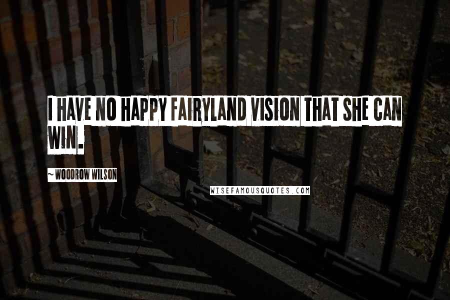 Woodrow Wilson Quotes: I have no happy fairyland vision that she can win.