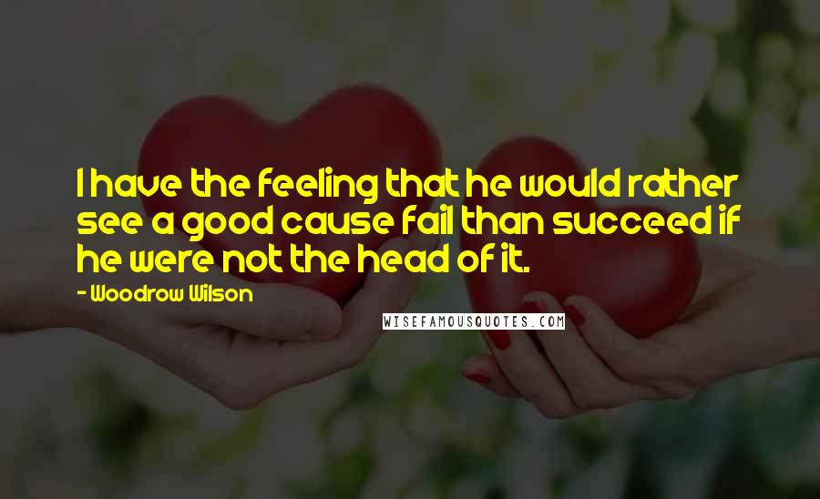 Woodrow Wilson Quotes: I have the feeling that he would rather see a good cause fail than succeed if he were not the head of it.