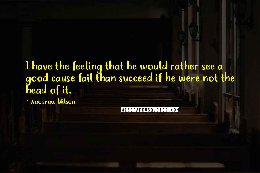 Woodrow Wilson Quotes: I have the feeling that he would rather see a good cause fail than succeed if he were not the head of it.
