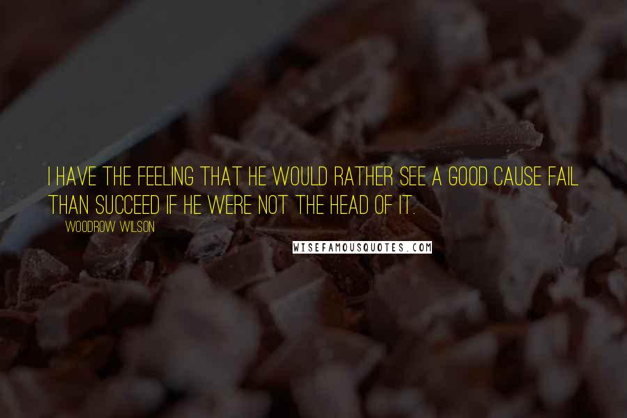 Woodrow Wilson Quotes: I have the feeling that he would rather see a good cause fail than succeed if he were not the head of it.