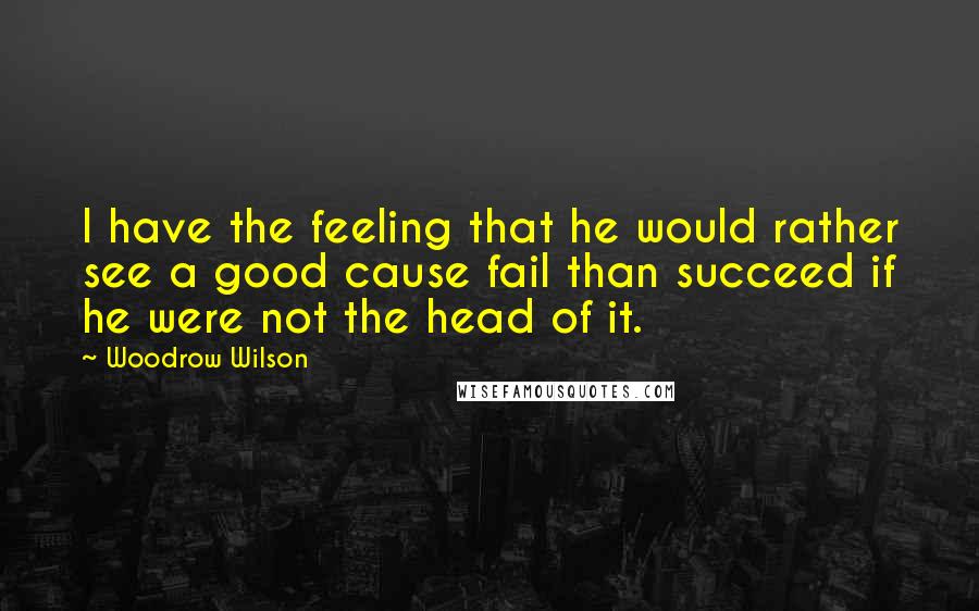 Woodrow Wilson Quotes: I have the feeling that he would rather see a good cause fail than succeed if he were not the head of it.