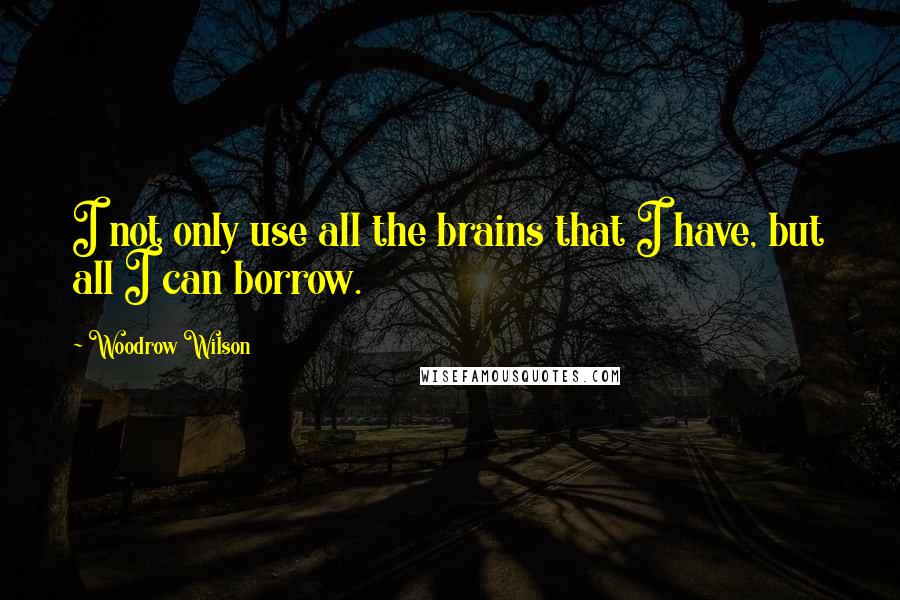 Woodrow Wilson Quotes: I not only use all the brains that I have, but all I can borrow.