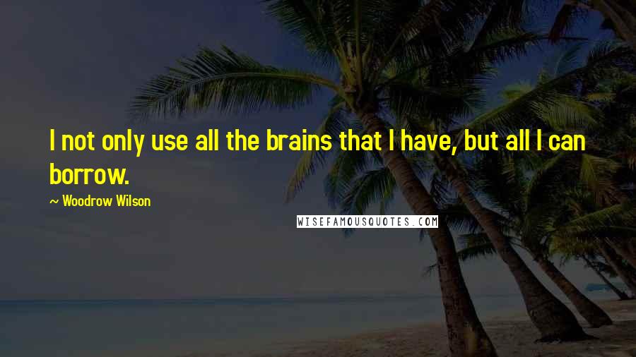 Woodrow Wilson Quotes: I not only use all the brains that I have, but all I can borrow.