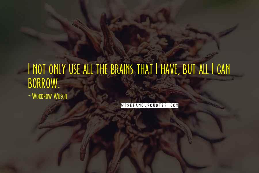 Woodrow Wilson Quotes: I not only use all the brains that I have, but all I can borrow.
