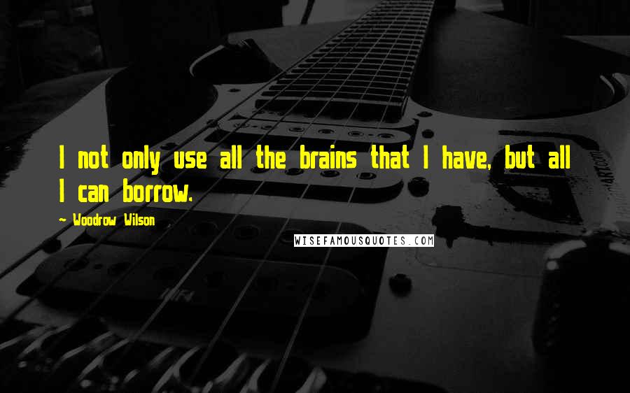 Woodrow Wilson Quotes: I not only use all the brains that I have, but all I can borrow.