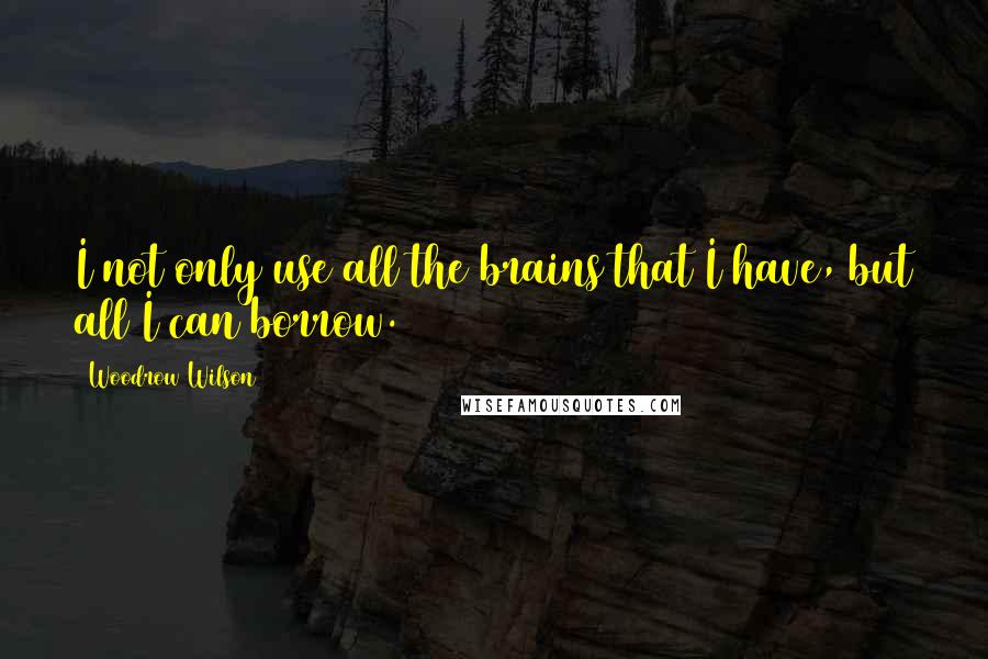 Woodrow Wilson Quotes: I not only use all the brains that I have, but all I can borrow.