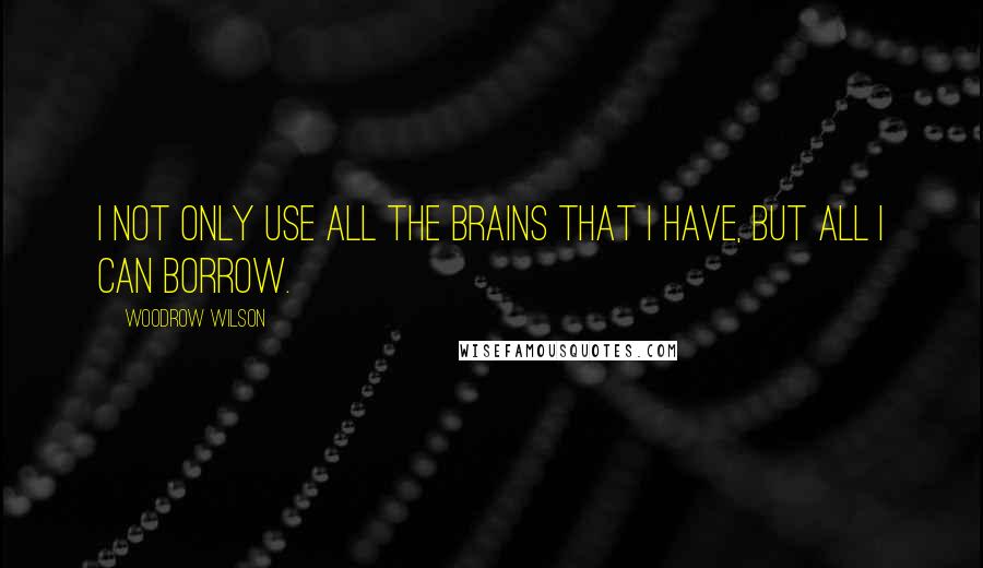 Woodrow Wilson Quotes: I not only use all the brains that I have, but all I can borrow.