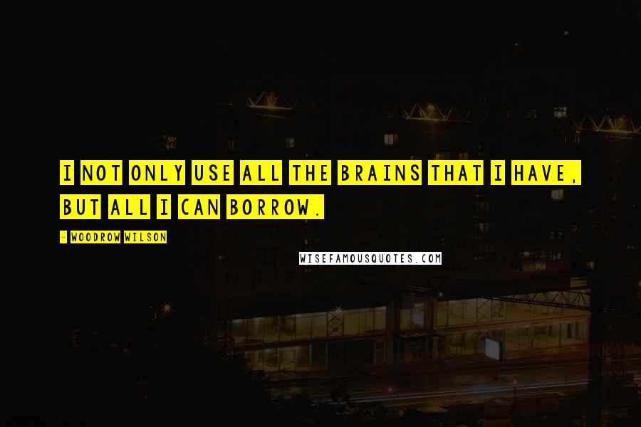 Woodrow Wilson Quotes: I not only use all the brains that I have, but all I can borrow.