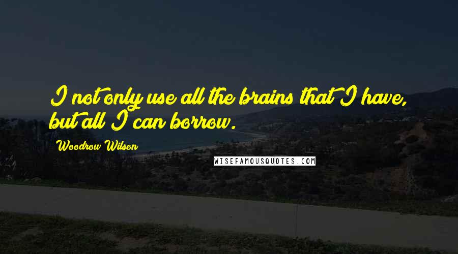 Woodrow Wilson Quotes: I not only use all the brains that I have, but all I can borrow.