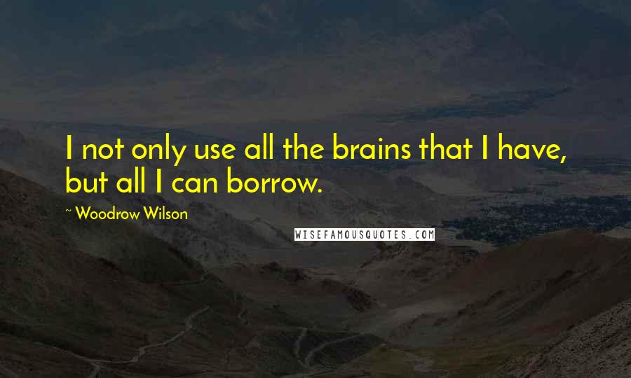 Woodrow Wilson Quotes: I not only use all the brains that I have, but all I can borrow.