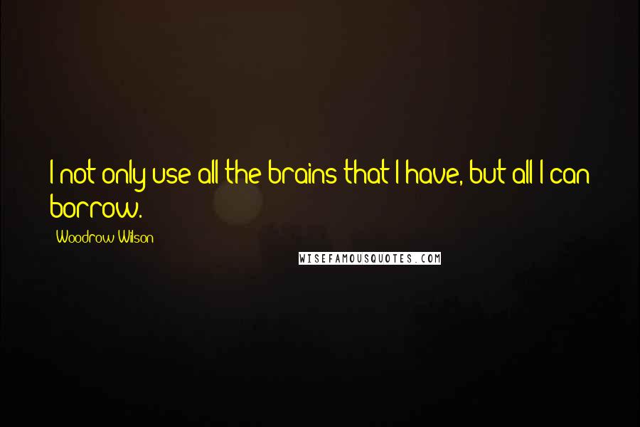 Woodrow Wilson Quotes: I not only use all the brains that I have, but all I can borrow.