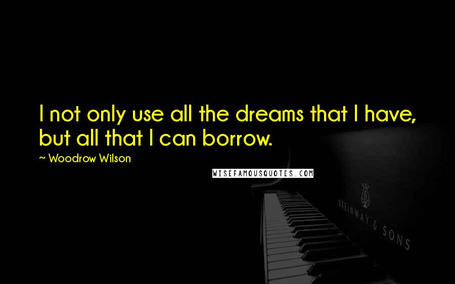 Woodrow Wilson Quotes: I not only use all the dreams that I have, but all that I can borrow.