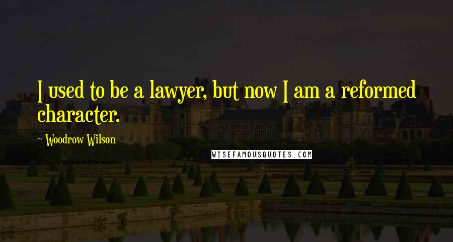 Woodrow Wilson Quotes: I used to be a lawyer, but now I am a reformed character.