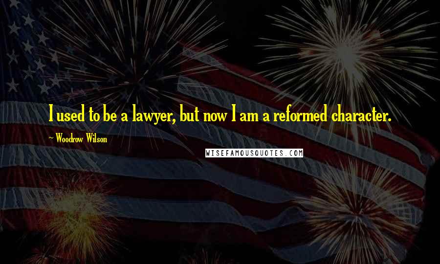 Woodrow Wilson Quotes: I used to be a lawyer, but now I am a reformed character.