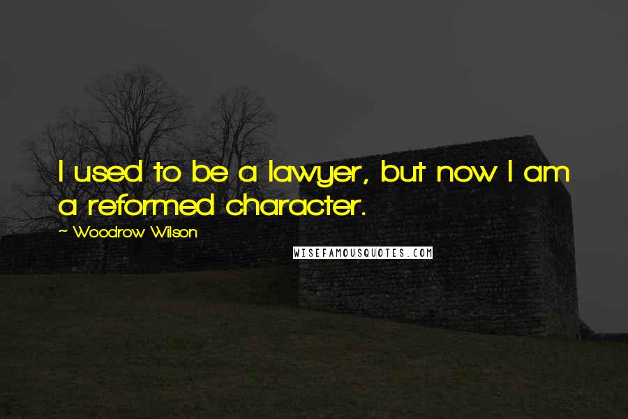 Woodrow Wilson Quotes: I used to be a lawyer, but now I am a reformed character.