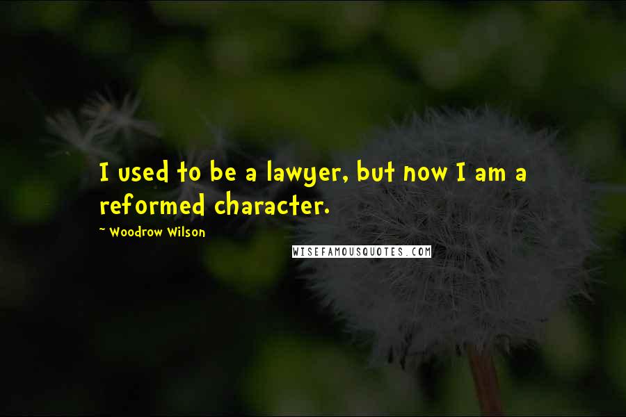 Woodrow Wilson Quotes: I used to be a lawyer, but now I am a reformed character.