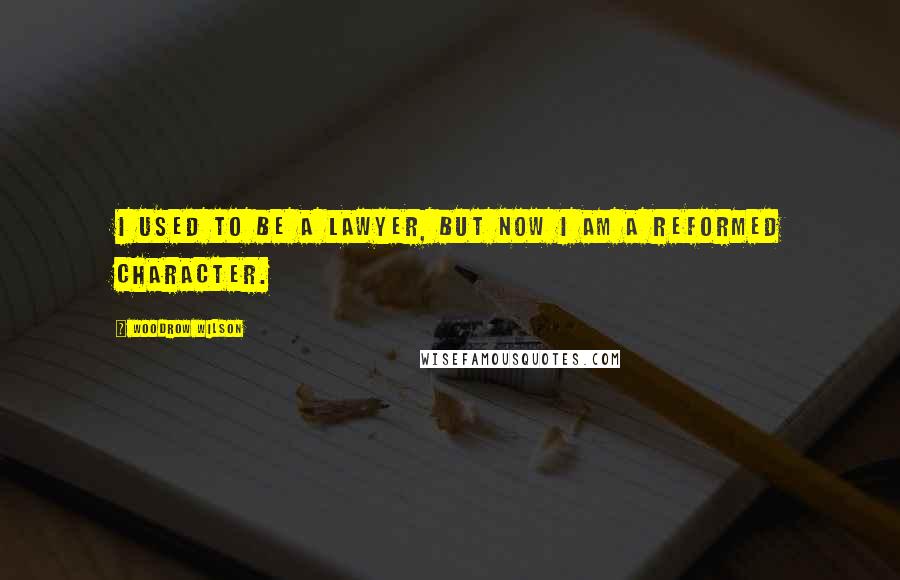 Woodrow Wilson Quotes: I used to be a lawyer, but now I am a reformed character.