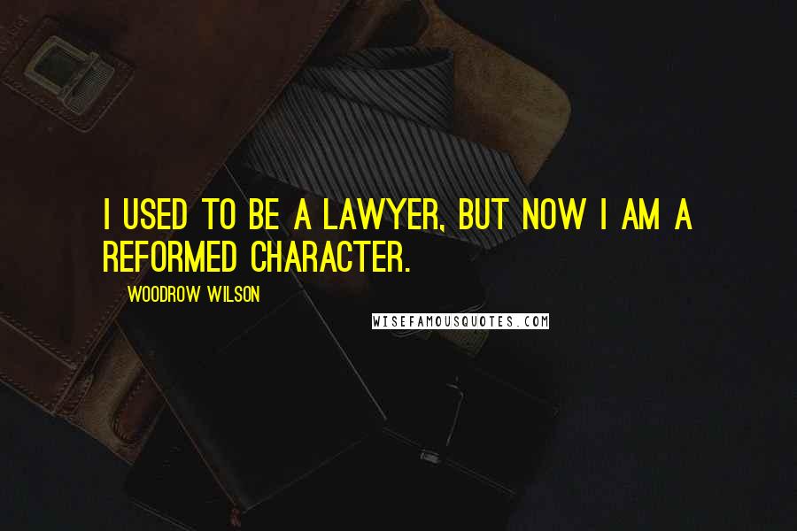 Woodrow Wilson Quotes: I used to be a lawyer, but now I am a reformed character.