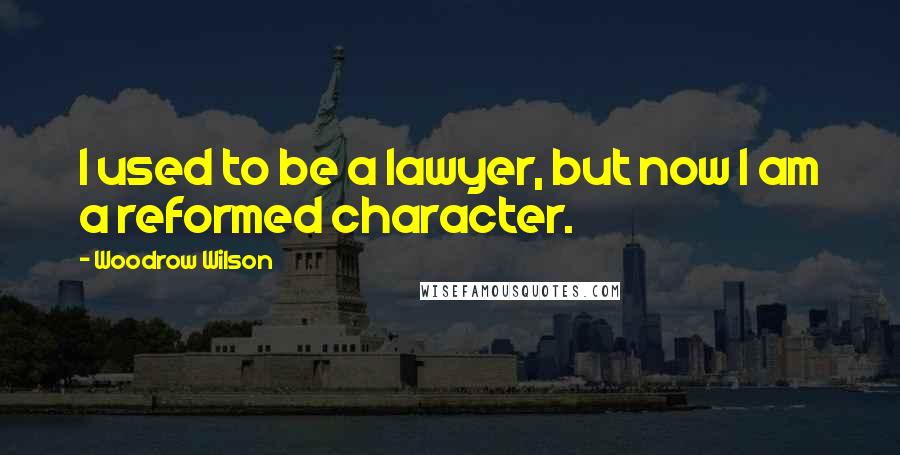 Woodrow Wilson Quotes: I used to be a lawyer, but now I am a reformed character.