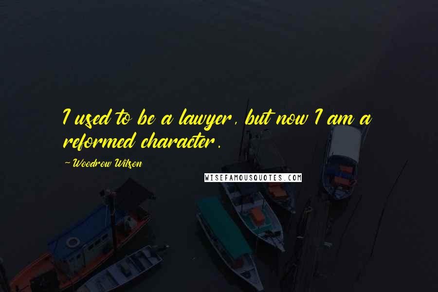Woodrow Wilson Quotes: I used to be a lawyer, but now I am a reformed character.