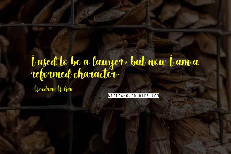 Woodrow Wilson Quotes: I used to be a lawyer, but now I am a reformed character.