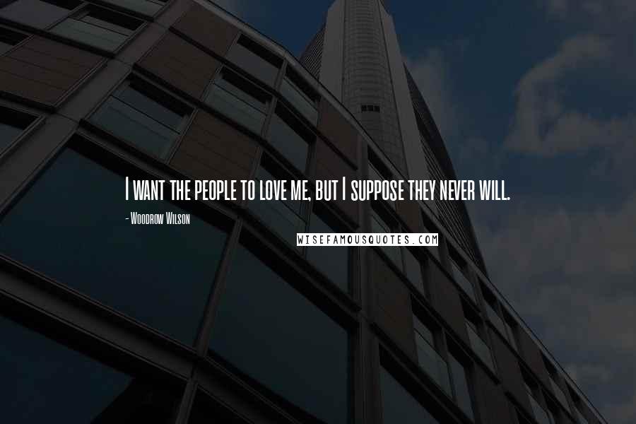 Woodrow Wilson Quotes: I want the people to love me, but I suppose they never will.