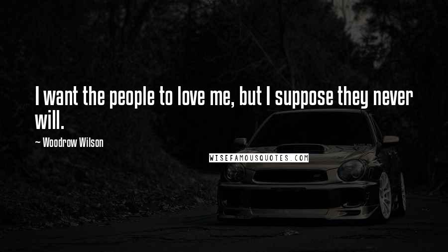 Woodrow Wilson Quotes: I want the people to love me, but I suppose they never will.