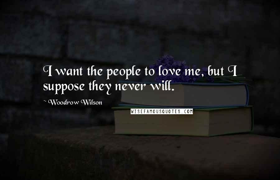 Woodrow Wilson Quotes: I want the people to love me, but I suppose they never will.