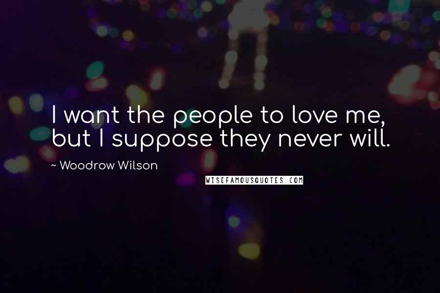 Woodrow Wilson Quotes: I want the people to love me, but I suppose they never will.