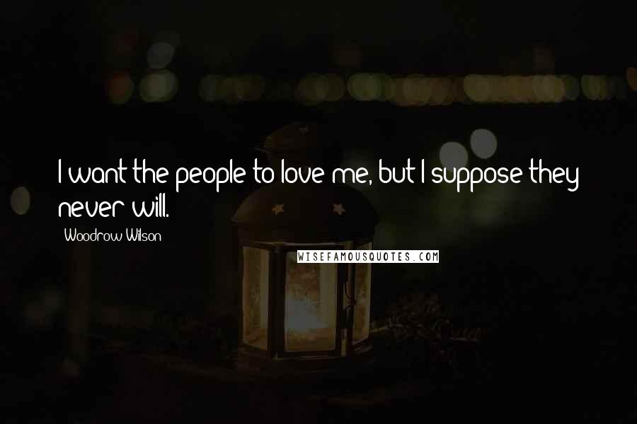 Woodrow Wilson Quotes: I want the people to love me, but I suppose they never will.