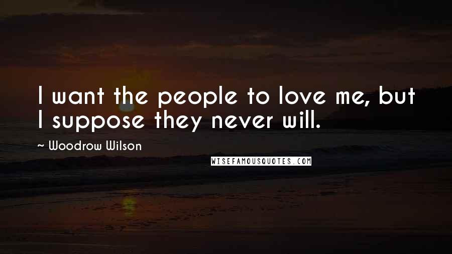 Woodrow Wilson Quotes: I want the people to love me, but I suppose they never will.