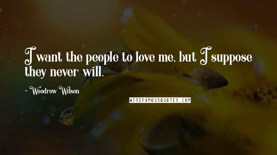 Woodrow Wilson Quotes: I want the people to love me, but I suppose they never will.